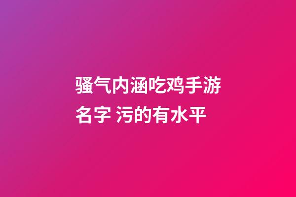 骚气内涵吃鸡手游名字 污的有水平